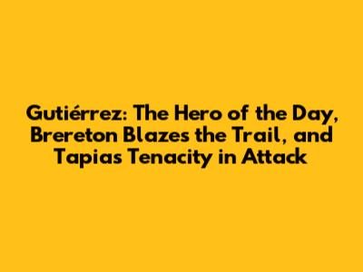 Gutiérrez: The Hero of the Day, Brereton Blazes the Trail, and Tapia's Tenacity in Attack