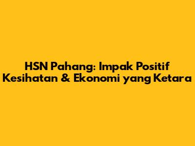 HSN Pahang: Impak Positif Kesihatan & Ekonomi yang Ketara