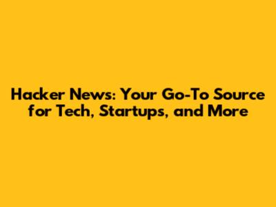 Hacker News: Your Go-To Source for Tech, Startups, and More