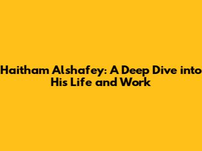 Haitham Alshafey: A Deep Dive into His Life and Work