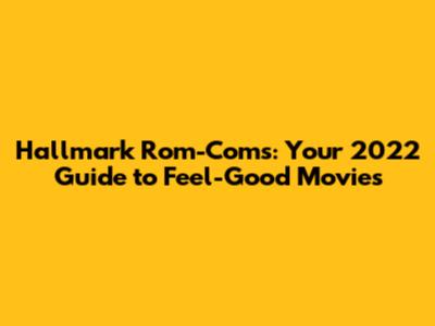 Hallmark Rom-Coms: Your 2022 Guide to Feel-Good Movies