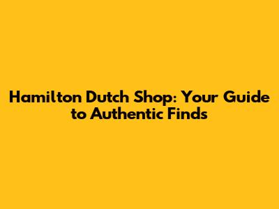 Hamilton Dutch Shop: Your Guide to Authentic Finds