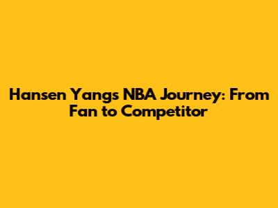 Hansen Yang's NBA Journey: From Fan to Competitor