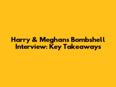 Harry & Meghan's Bombshell Interview: Key Takeaways