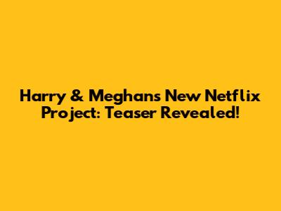 Harry & Meghan's New Netflix Project: Teaser Revealed!