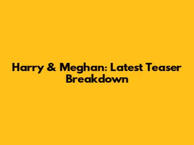 Harry & Meghan: Latest Teaser Breakdown