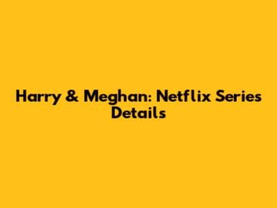 Harry & Meghan: Netflix Series Details
