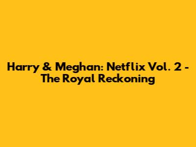 Harry & Meghan: Netflix Vol. 2 - The Royal Reckoning