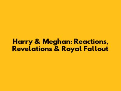 Harry & Meghan: Reactions, Revelations & Royal Fallout
