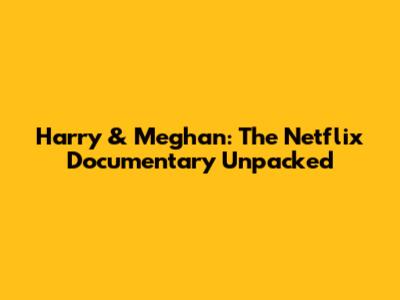 Harry & Meghan: The Netflix Documentary Unpacked
