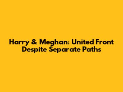 Harry & Meghan: United Front Despite Separate Paths
