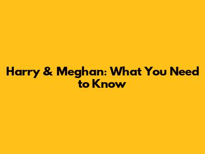 Harry & Meghan: What You Need to Know