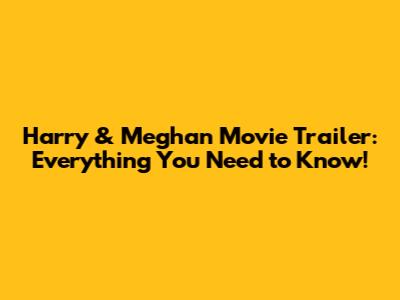 Harry & Meghan Movie Trailer: Everything You Need to Know!