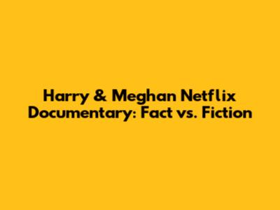 Harry & Meghan Netflix Documentary: Fact vs. Fiction