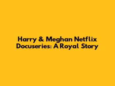 Harry & Meghan Netflix Docuseries: A Royal Story