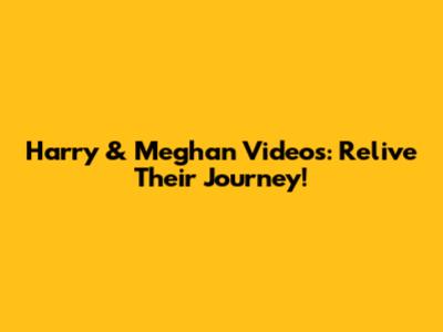 Harry & Meghan Videos: Relive Their Journey!