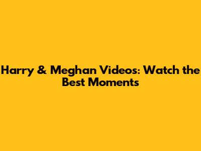 Harry & Meghan Videos: Watch the Best Moments