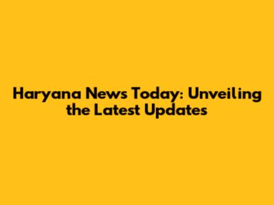 Haryana News Today: Unveiling the Latest Updates