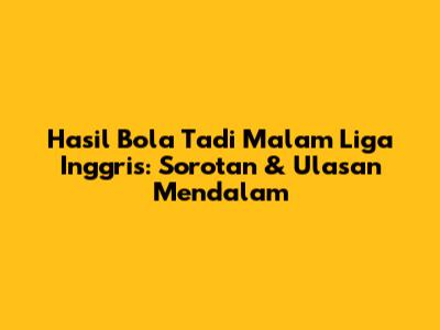 Hasil Bola Tadi Malam Liga Inggris: Sorotan & Ulasan Mendalam