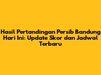 Hasil Pertandingan Persib Bandung Hari Ini: Update Skor dan Jadwal Terbaru
