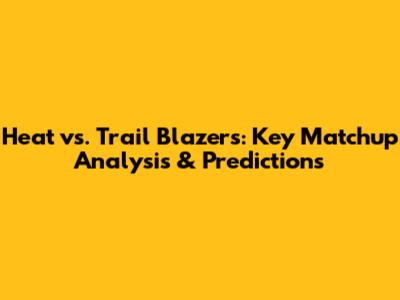 Heat vs. Trail Blazers: Key Matchup Analysis & Predictions