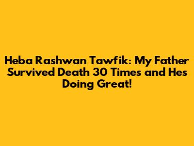Heba Rashwan Tawfik: My Father Survived Death 30 Times and He's Doing Great!