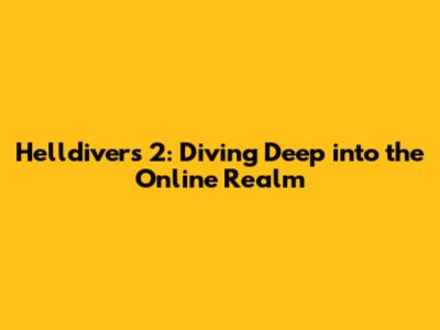 Helldivers 2: Diving Deep into the Online Realm
