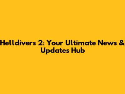 Helldivers 2: Your Ultimate News & Updates Hub