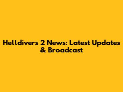 Helldivers 2 News: Latest Updates & Broadcast