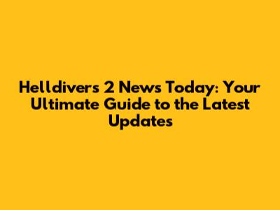 Helldivers 2 News Today: Your Ultimate Guide to the Latest Updates
