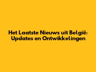 Het Laatste Nieuws uit België: Updates en Ontwikkelingen