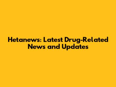 Hetanews: Latest Drug-Related News and Updates