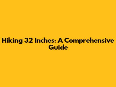 Hiking 32 Inches: A Comprehensive Guide