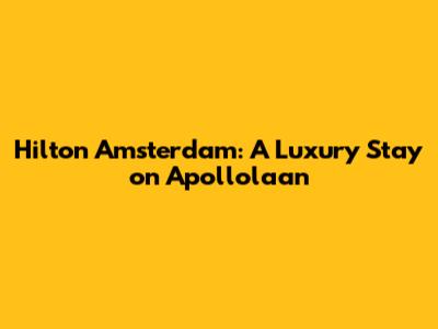Hilton Amsterdam: A Luxury Stay on Apollolaan