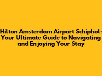 Hilton Amsterdam Airport Schiphol: Your Ultimate Guide to Navigating and Enjoying Your Stay