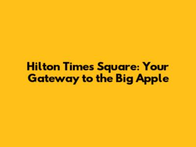 Hilton Times Square: Your Gateway to the Big Apple