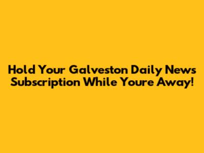Hold Your Galveston Daily News Subscription While You're Away!