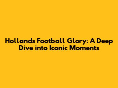 Holland's Football Glory: A Deep Dive into Iconic Moments