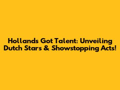 Holland's Got Talent: Unveiling Dutch Stars & Showstopping Acts!