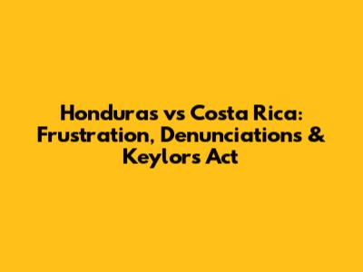 Honduras vs Costa Rica: Frustration, Denunciations & Keylor's Act