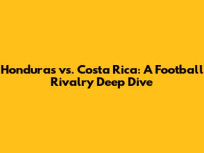 Honduras vs. Costa Rica: A Football Rivalry Deep Dive