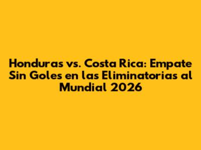 Honduras vs. Costa Rica: Empate Sin Goles en las Eliminatorias al Mundial 2026