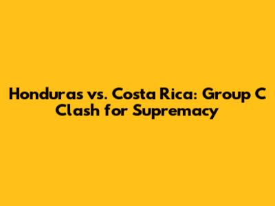 Honduras vs. Costa Rica: Group C Clash for Supremacy