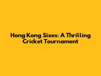 Hong Kong Sixes: A Thrilling Cricket Tournament