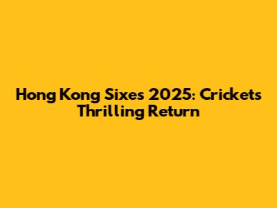 Hong Kong Sixes 2025: Cricket's Thrilling Return