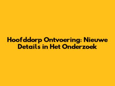 Hoofddorp Ontvoering: Nieuwe Details in Het Onderzoek