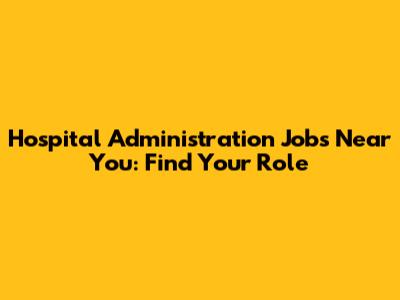 Hospital Administration Jobs Near You: Find Your Role