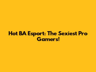 Hot BA Esport: The Sexiest Pro Gamers!
