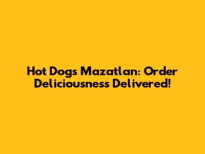 Hot Dogs Mazatlan: Order Deliciousness Delivered!