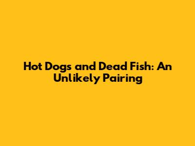 Hot Dogs and Dead Fish: An Unlikely Pairing